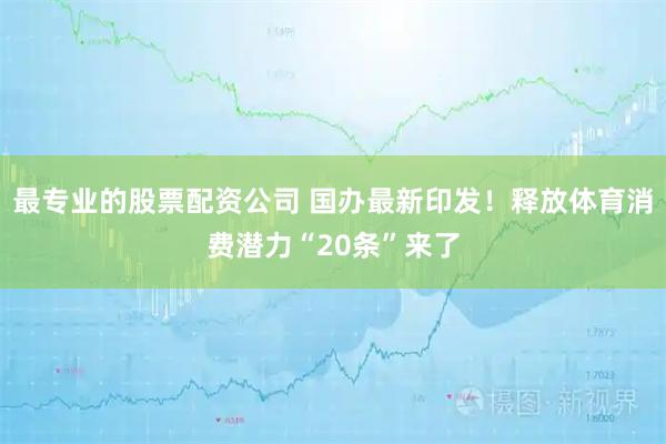 最专业的股票配资公司 国办最新印发！释放体育消费潜力“20条”来了