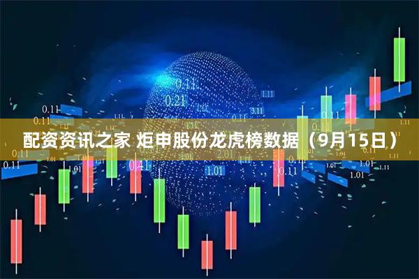 配资资讯之家 炬申股份龙虎榜数据（9月15日）