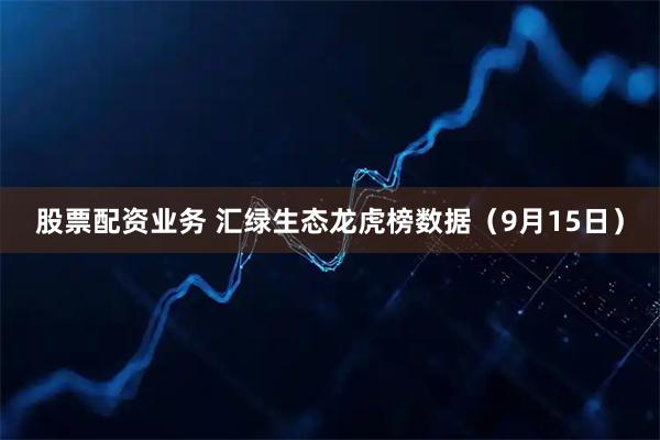 股票配资业务 汇绿生态龙虎榜数据（9月15日）