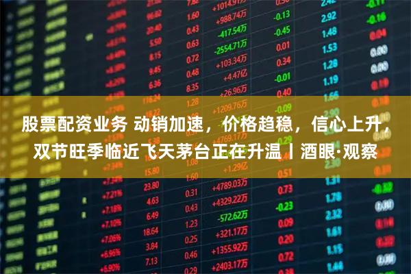 股票配资业务 动销加速，价格趋稳，信心上升，双节旺季临近飞天茅台正在升温丨酒眼·观察