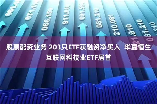 股票配资业务 203只ETF获融资净买入  华夏恒生互联网科技业ETF居首