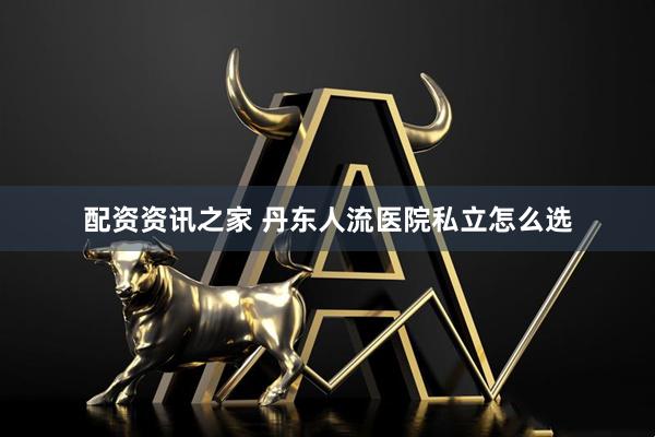 配资资讯之家 丹东人流医院私立怎么选