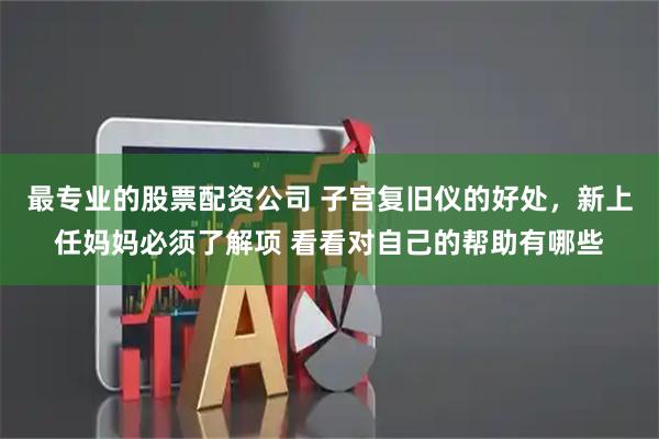 最专业的股票配资公司 子宫复旧仪的好处，新上任妈妈必须了解项 看看对自己的帮助有哪些