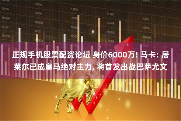 正规手机股票配资论坛 身价6000万! 马卡: 居莱尔已成皇马绝对主力, 将首发出战巴萨尤文