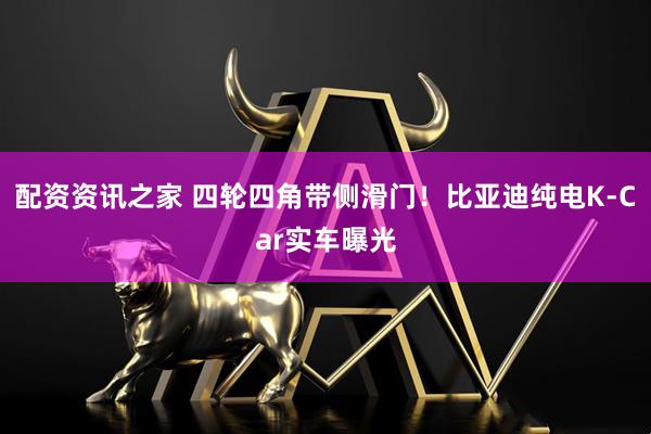 配资资讯之家 四轮四角带侧滑门！比亚迪纯电K-Car实车曝光