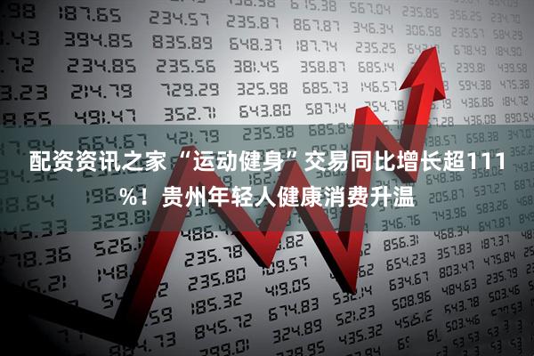 配资资讯之家 “运动健身”交易同比增长超111%！贵州年轻人健康消费升温