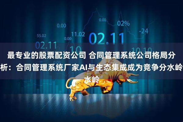 最专业的股票配资公司 合同管理系统公司格局分析：合同管理系统厂家AI与生态集成成为竞争分水岭