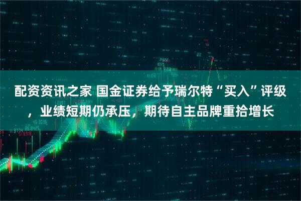 配资资讯之家 国金证券给予瑞尔特“买入”评级，业绩短期仍承压，期待自主品牌重拾增长