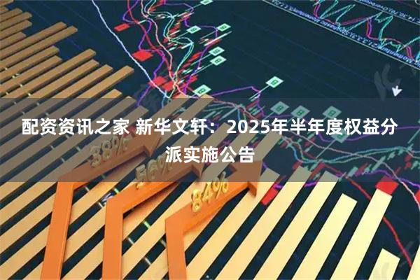 配资资讯之家 新华文轩：2025年半年度权益分派实施公告