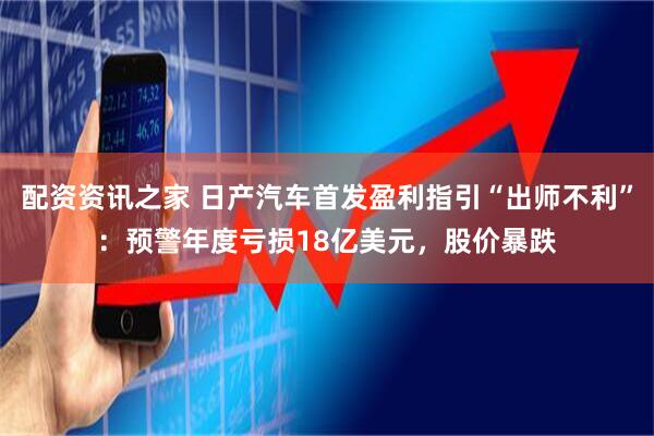 配资资讯之家 日产汽车首发盈利指引“出师不利”：预警年度亏损18亿美元，股价暴跌