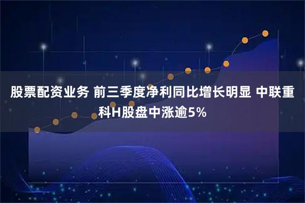 股票配资业务 前三季度净利同比增长明显 中联重科H股盘中涨逾5%