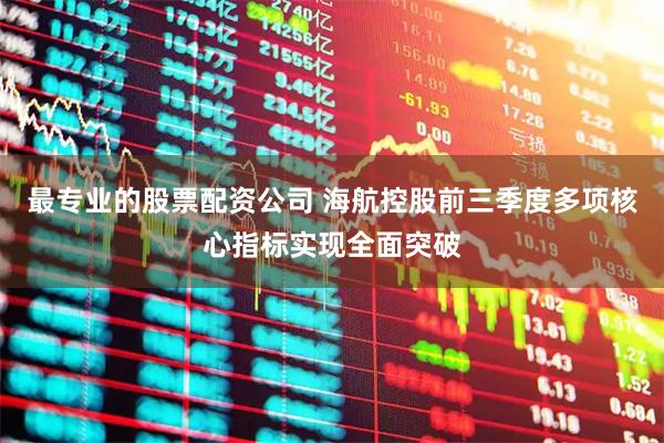 最专业的股票配资公司 海航控股前三季度多项核心指标实现全面突破