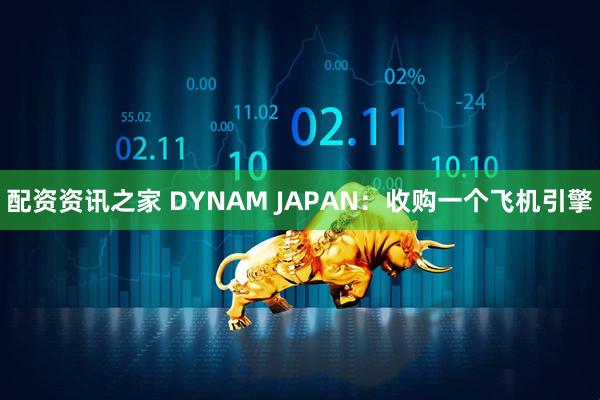 配资资讯之家 DYNAM JAPAN：收购一个飞机引擎