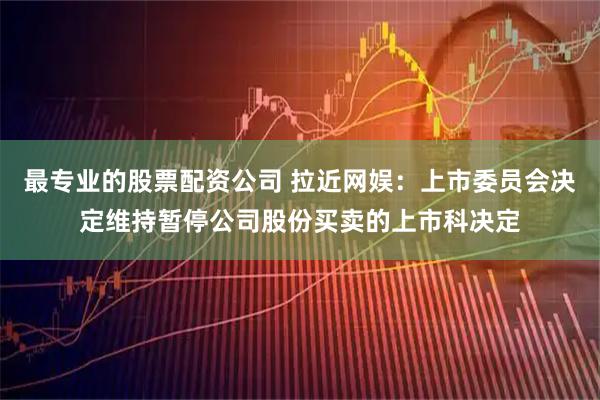 最专业的股票配资公司 拉近网娱：上市委员会决定维持暂停公司股份买卖的上市科决定