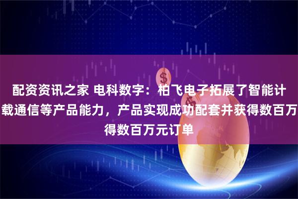 配资资讯之家 电科数字：柏飞电子拓展了智能计算、星载通信等产品能力，产品实现成功配套并获得数百万元订单