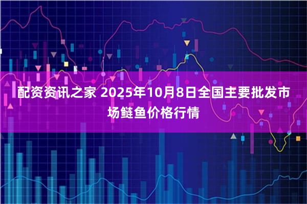 配资资讯之家 2025年10月8日全国主要批发市场鲢鱼价格行情