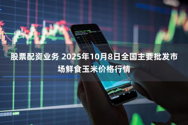 股票配资业务 2025年10月8日全国主要批发市场鲜食玉米价格行情