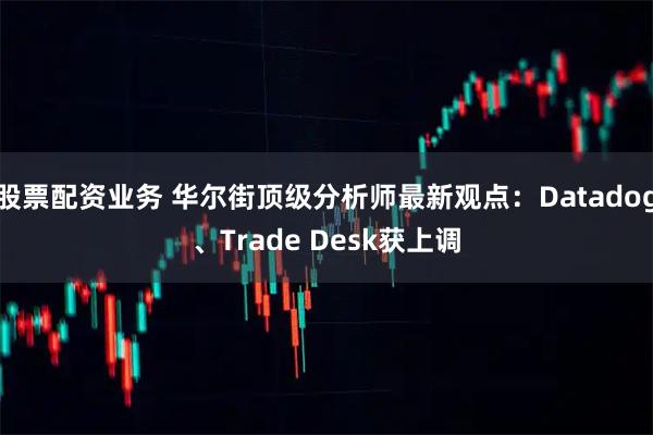 股票配资业务 华尔街顶级分析师最新观点：Datadog、Trade Desk获上调
