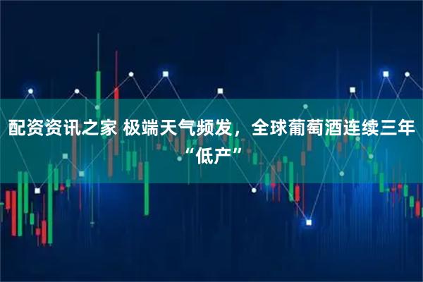 配资资讯之家 极端天气频发，全球葡萄酒连续三年“低产”
