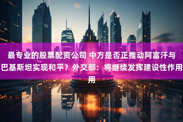 最专业的股票配资公司 中方是否正推动阿富汗与巴基斯坦实现和平？外交部：将继续发挥建设性作用