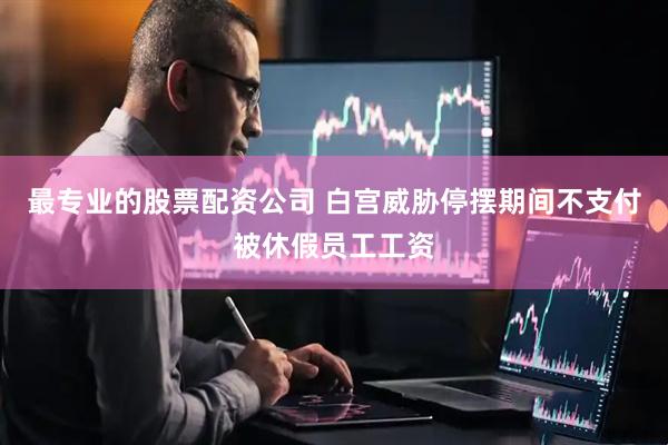 最专业的股票配资公司 白宫威胁停摆期间不支付被休假员工工资