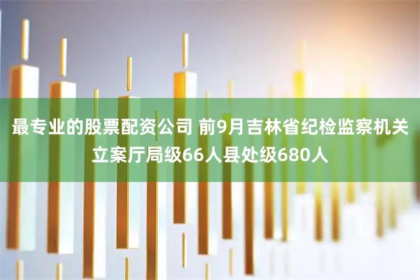 最专业的股票配资公司 前9月吉林省纪检监察机关立案厅局级66人县处级680人