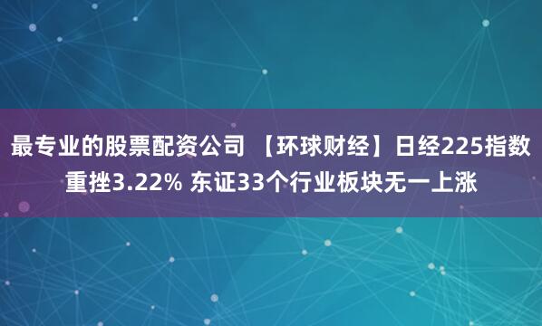 最专业的股票配资公司 【环球财经】日经225指数重挫3.22% 东证33个行业板块无一上涨