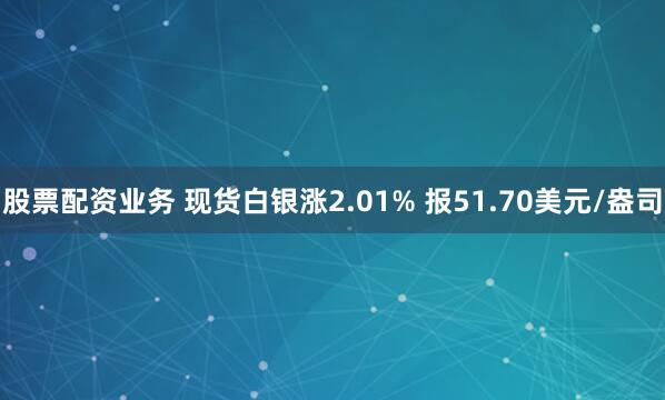 股票配资业务 现货白银涨2.01% 报51.70美元/盎司