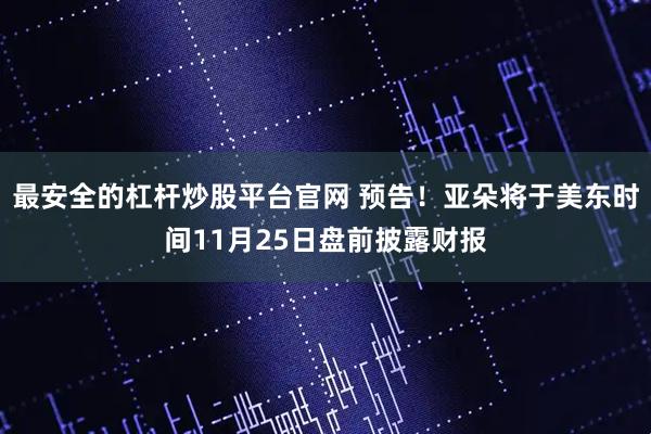 最安全的杠杆炒股平台官网 预告！亚朵将于美东时间11月25日盘前披露财报