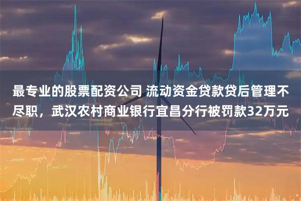 最专业的股票配资公司 流动资金贷款贷后管理不尽职，武汉农村商业银行宜昌分行被罚款32万元