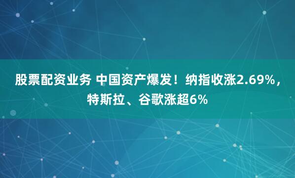 股票配资业务 中国资产爆发！纳指收涨2.69%，特斯拉、谷歌涨超6%