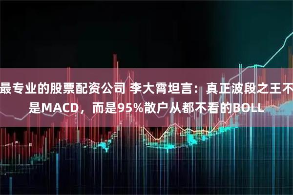 最专业的股票配资公司 李大霄坦言：真正波段之王不是MACD，而是95%散户从都不看的BOLL