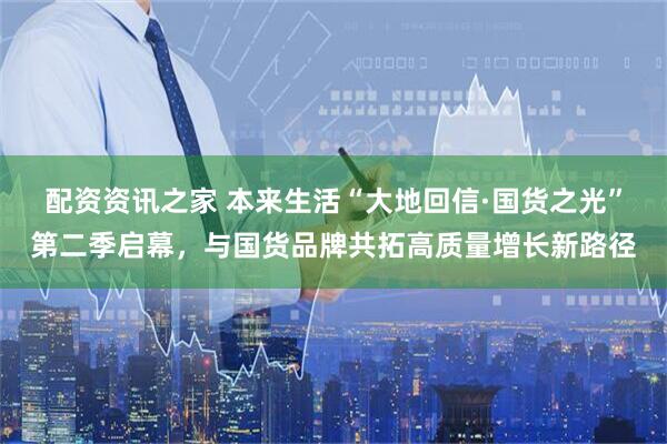 配资资讯之家 本来生活“大地回信·国货之光”第二季启幕，与国货品牌共拓高质量增长新路径