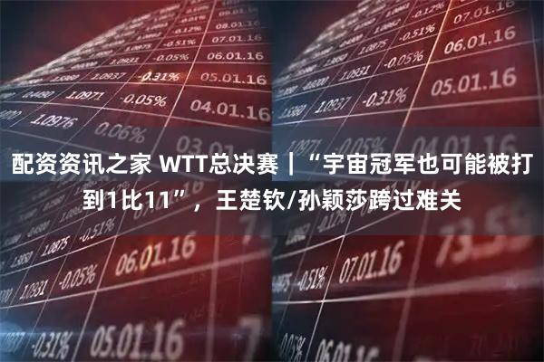 配资资讯之家 WTT总决赛｜“宇宙冠军也可能被打到1比11”，王楚钦/孙颖莎跨过难关