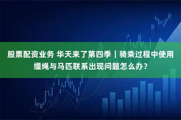 股票配资业务 华天来了第四季｜骑乘过程中使用缰绳与马匹联系出现问题怎么办？