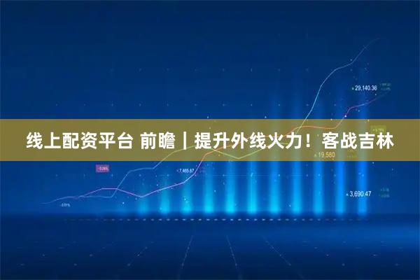 线上配资平台 前瞻｜提升外线火力！客战吉林