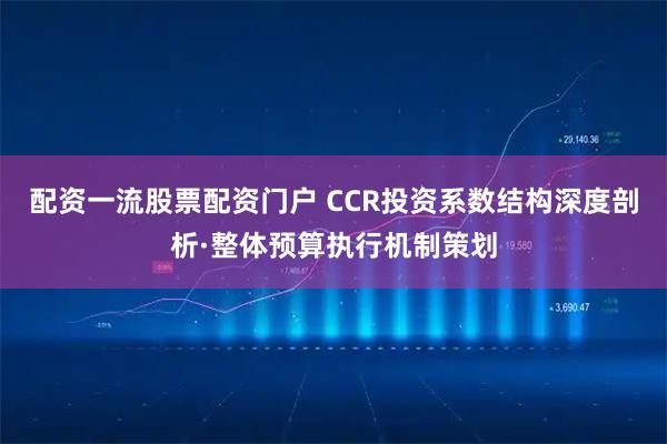 配资一流股票配资门户 CCR投资系数结构深度剖析·整体预算执行机制策划