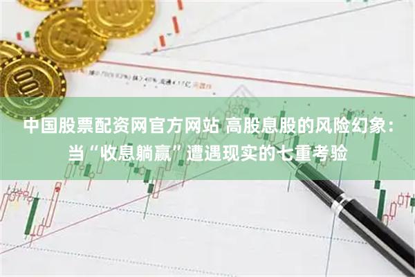 中国股票配资网官方网站 高股息股的风险幻象：当“收息躺赢”遭遇现实的七重考验