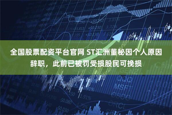 全国股票配资平台官网 ST汇洲董秘因个人原因辞职，此前已被罚受损股民可挽损