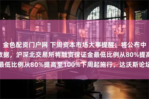 金色配资门户网 下周资本市场大事提醒：将公布中国2025年全年GDP数据，沪深北交易所将融资保证金最低比例从80%提高至100%下周起施行，达沃斯论坛将召开