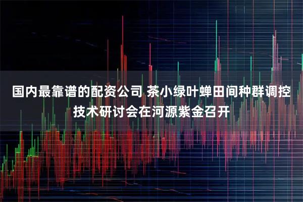 国内最靠谱的配资公司 茶小绿叶蝉田间种群调控技术研讨会在河源紫金召开