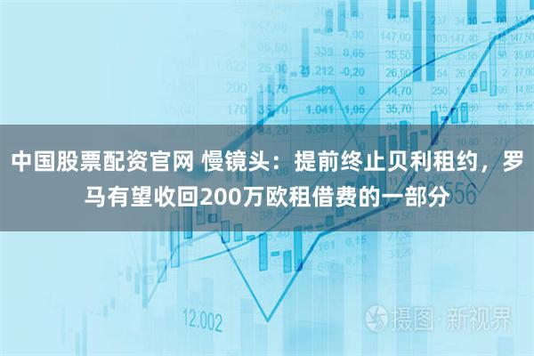 中国股票配资官网 慢镜头：提前终止贝利租约，罗马有望收回200万欧租借费的一部分