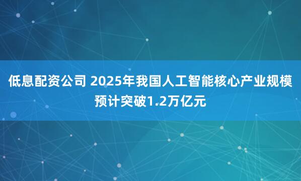 低息配资公司 2025年我国人工智能核心产业规模预计突破1.2万亿元
