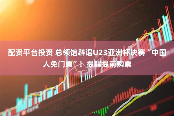 配资平台投资 总领馆辟谣U23亚洲杯决赛“中国人免门票”！提醒提前购票