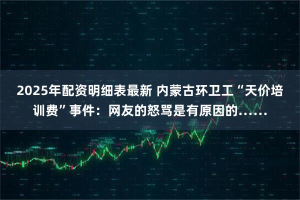2025年配资明细表最新 内蒙古环卫工“天价培训费”事件：网友的怒骂是有原因的……