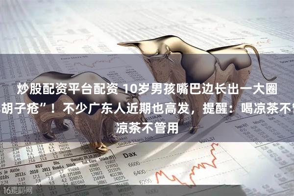 炒股配资平台配资 10岁男孩嘴巴边长出一大圈“羊胡子疮”！不少广东人近期也高发，提醒：喝凉茶不管用