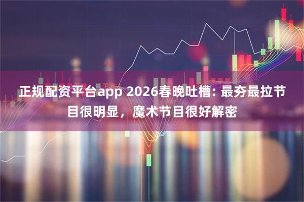 正规配资平台app 2026春晚吐槽: 最夯最拉节目很明显，魔术节目很好解密