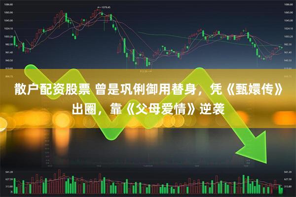 散户配资股票 曾是巩俐御用替身，凭《甄嬛传》出圈，靠《父母爱情》逆袭