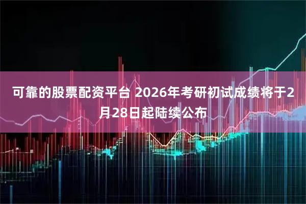 可靠的股票配资平台 2026年考研初试成绩将于2月28日起陆续公布