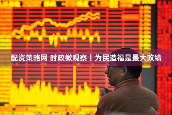 配资策略网 时政微观察丨为民造福是最大政绩
